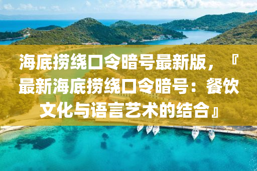 海底捞绕口令暗号最新版，『最新海底捞绕口令暗号：餐饮文化与语言艺术的结合』