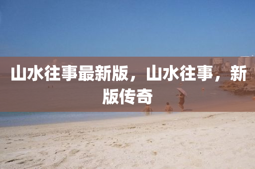 山水往事最新版，山水往事，新版传奇