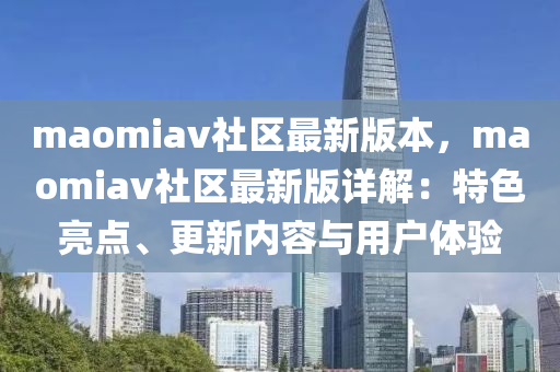 maomiav社区最新版本，maomiav社区最新版详解：特色亮点、更新内容与用户体验