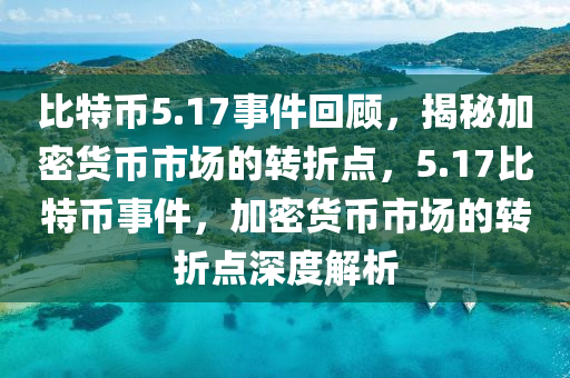 比特币5.17事件回顾，揭秘加密货币市场的转折点，5.17比特币事件，加密货币市场的转折点深度解析