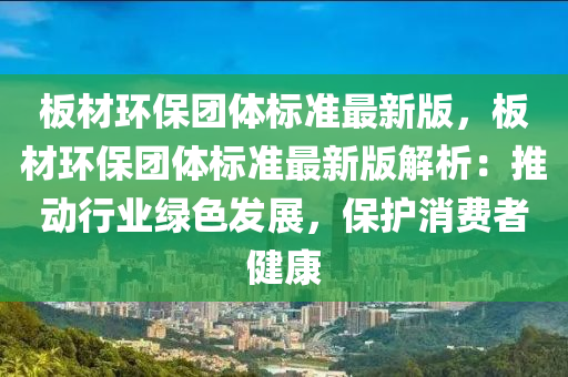 板材环保团体标准最新版，板材环保团体标准最新版解析：推动行业绿色发展，保护消费者健康