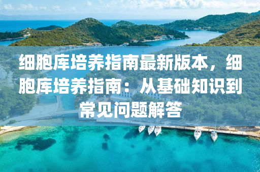细胞库培养指南最新版本，细胞库培养指南：从基础知识到常见问题解答
