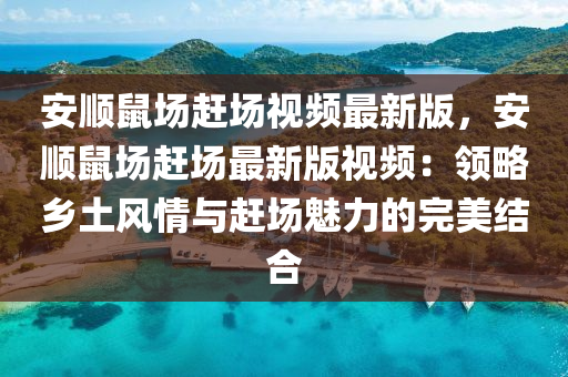 安顺鼠场赶场视频最新版，安顺鼠场赶场最新版视频：领略乡土风情与赶场魅力的完美结合