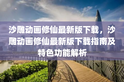沙雕动画修仙最新版下载，沙雕动画修仙最新版下载指南及特色功能解析