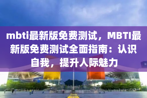 mbti最新版免费测试，MBTI最新版免费测试全面指南：认识自我，提升人际魅力