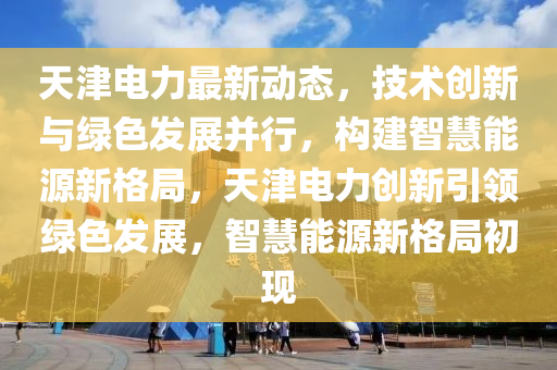天津电力最新动态，技术创新与绿色发展并行，构建智慧能源新格局，天津电力创新引领绿色发展，智慧能源新格局初现