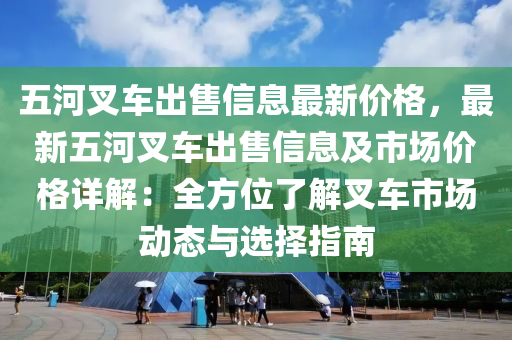 五河叉车出售信息最新价格，最新五河叉车出售信息及市场价格详解：全方位了解叉车市场动态与选择指南