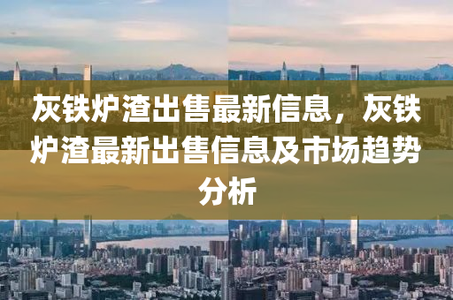 灰铁炉渣出售最新信息，灰铁炉渣最新出售信息及市场趋势分析