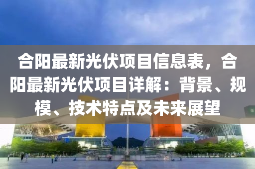 合阳最新光伏项目信息表，合阳最新光伏项目详解：背景、规模、技术特点及未来展望