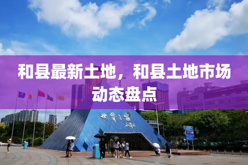 和县最新土地，和县土地市场动态盘点