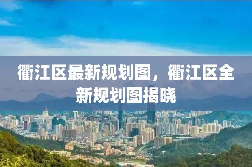 衢江区最新规划图，衢江区全新规划图揭晓