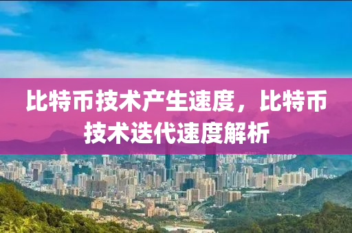 比特币技术产生速度，比特币技术迭代速度解析