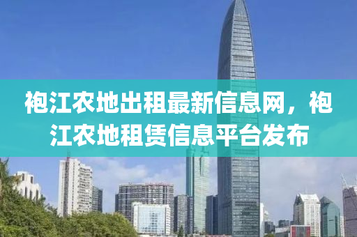 袍江农地出租最新信息网，袍江农地租赁信息平台发布