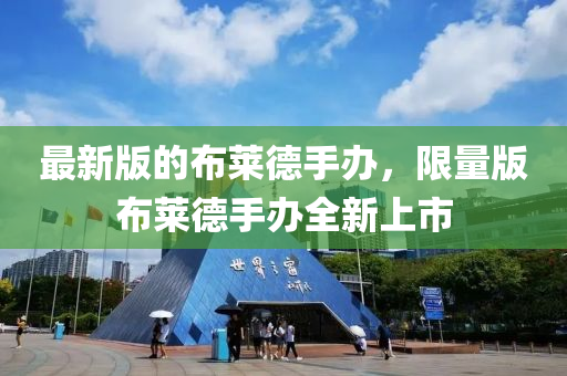 最新版的布莱德手办，限量版布莱德手办全新上市