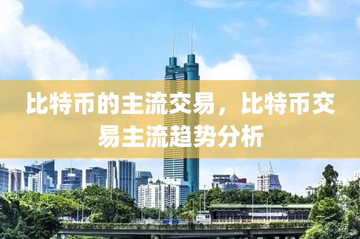 比特币的主流交易，比特币交易主流趋势分析