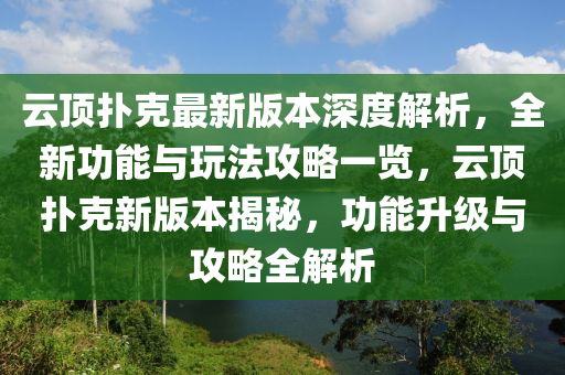 云顶扑克最新版本深度解析，全新功能与玩法攻略一览，云顶扑克新版本揭秘，功能升级与攻略全解析