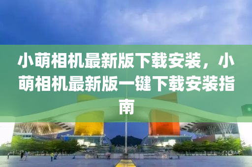 小萌相机最新版下载安装，小萌相机最新版一键下载安装指南