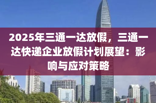 2025年三通一达放假，三通一达快递企业放假计划展望：影响与应对策略