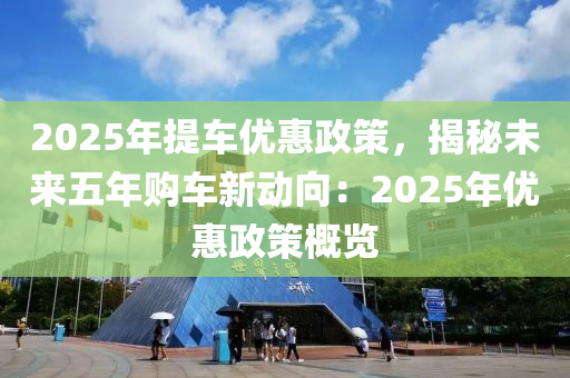 2025年提车优惠政策，揭秘未来五年购车新动向：2025年优惠政策概览