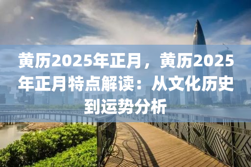 黄历2025年正月，黄历2025年正月特点解读：从文化历史到运势分析