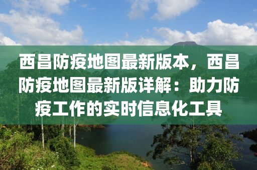 西昌防疫地图最新版本，西昌防疫地图最新版详解：助力防疫工作的实时信息化工具