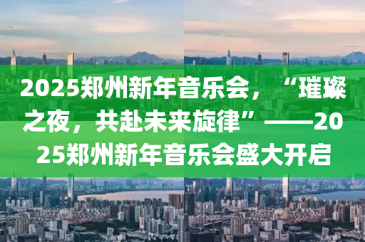 2025郑州新年音乐会，“璀璨之夜，共赴未来旋律”——2025郑州新年音乐会盛大开启
