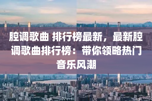 腔调歌曲 排行榜最新，最新腔调歌曲排行榜：带你领略热门音乐风潮