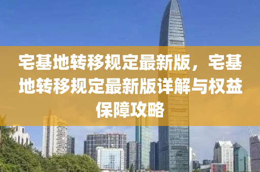 宅基地转移规定最新版，宅基地转移规定最新版详解与权益保障攻略