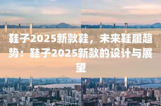 鞋子2025新款鞋，未来鞋履趋势：鞋子2025新款的设计与展望