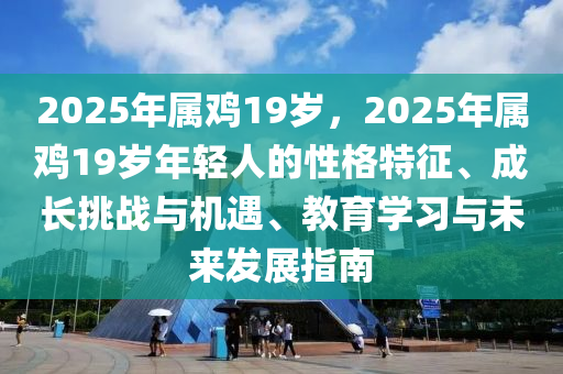 2025年属鸡19岁，2025年属鸡19岁年轻人的性格特征、成长挑战与机遇、教育学习与未来发展指南