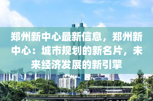 郑州新中心最新信息，郑州新中心：城市规划的新名片，未来经济发展的新引擎