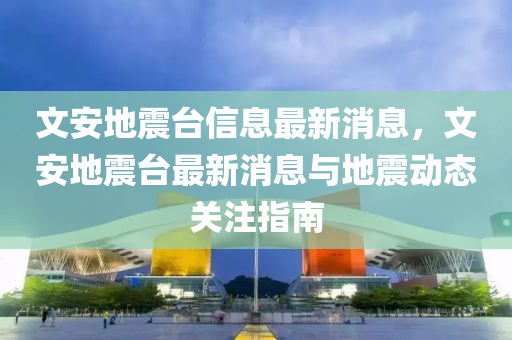 文安地震台信息最新消息，文安地震台最新消息与地震动态关注指南