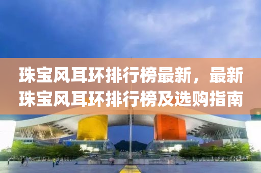 珠宝风耳环排行榜最新，最新珠宝风耳环排行榜及选购指南