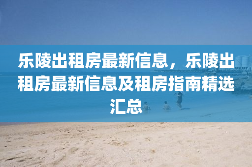 乐陵出租房最新信息，乐陵出租房最新信息及租房指南精选汇总