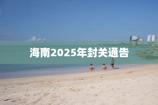海南2025年封关通告