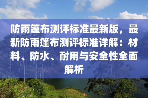 防雨篷布测评标准最新版，最新防雨篷布测评标准详解：材料、防水、耐用与安全性全面解析