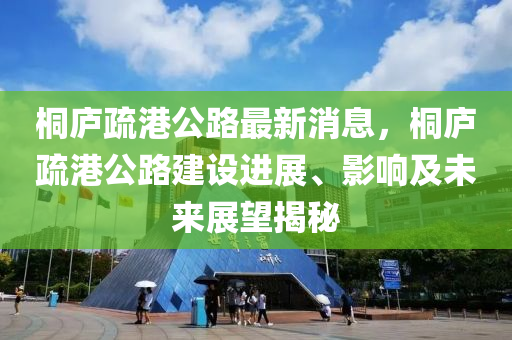 桐庐疏港公路最新消息，桐庐疏港公路建设进展、影响及未来展望揭秘