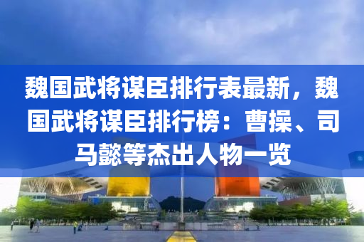 魏国武将谋臣排行表最新，魏国武将谋臣排行榜：曹操、司马懿等杰出人物一览