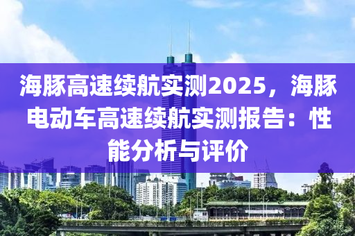 海豚高速续航实测2025，海豚电动车高速续航实测报告：性能分析与评价
