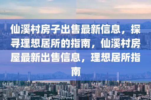 仙溪村房子出售最新信息，探寻理想居所的指南，仙溪村房屋最新出售信息，理想居所指南