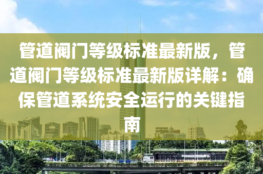 管道阀门等级标准最新版，管道阀门等级标准最新版详解：确保管道系统安全运行的关键指南