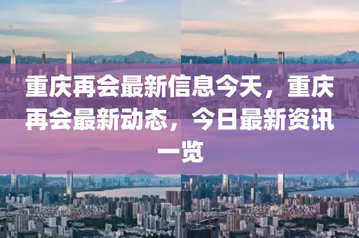 重庆再会最新信息今天，重庆再会最新动态，今日最新资讯一览