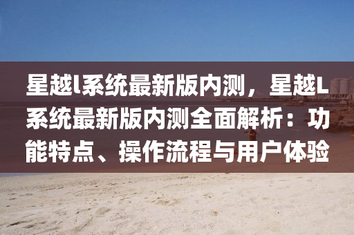 星越l系统最新版内测，星越L系统最新版内测全面解析：功能特点、操作流程与用户体验