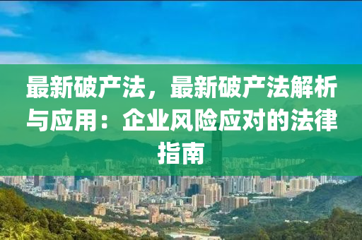 最新破产法，最新破产法解析与应用：企业风险应对的法律指南