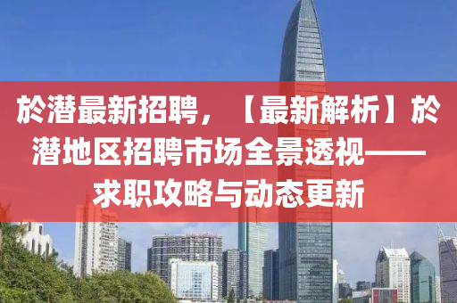 於潜最新招聘，【最新解析】於潜地区招聘市场全景透视——求职攻略与动态更新