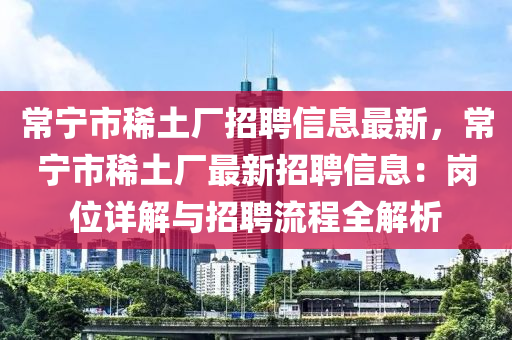 常宁市稀土厂招聘信息最新，常宁市稀土厂最新招聘信息：岗位详解与招聘流程全解析