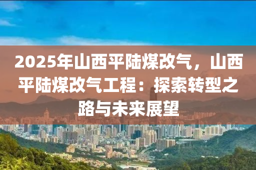2025年山西平陆煤改气，山西平陆煤改气工程：探索转型之路与未来展望