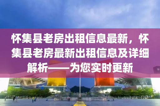 怀集县老房出租信息最新，怀集县老房最新出租信息及详细解析——为您实时更新