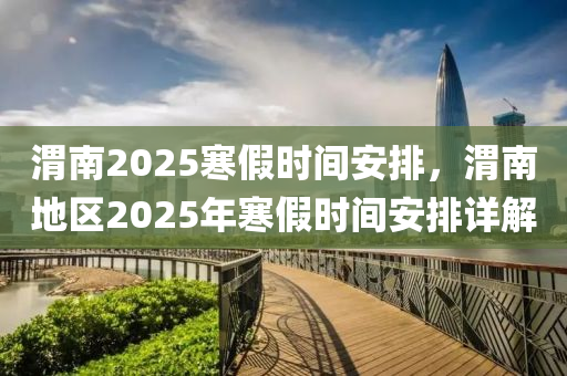 渭南2025寒假时间安排，渭南地区2025年寒假时间安排详解