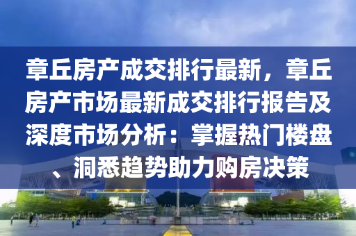 章丘房产成交排行最新，章丘房产市场最新成交排行报告及深度市场分析：掌握热门楼盘、洞悉趋势助力购房决策